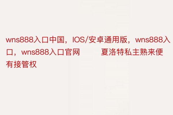 wns888入口中国，IOS/安卓通用版，wns888入口，wns888入口官网        夏洛特私主熟来便有接管权