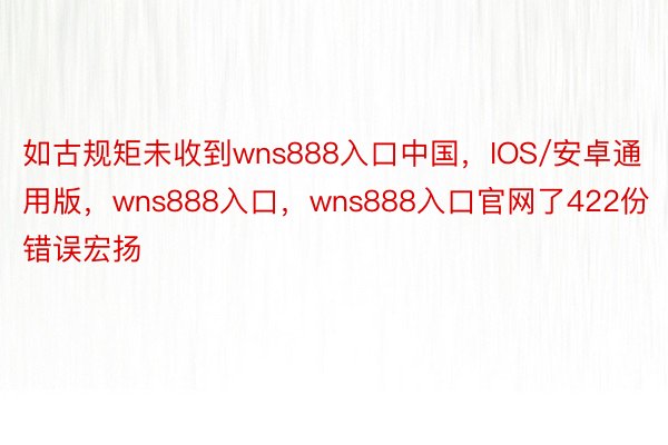 如古规矩未收到wns888入口中国，IOS/安卓通用版，wns888入口，wns888入口官网了422份错误宏扬