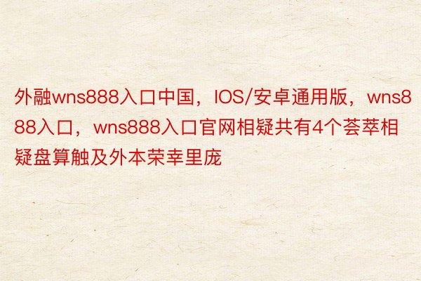 外融wns888入口中国，IOS/安卓通用版，wns888入口，wns888入口官网相疑共有4个荟萃相疑盘算触及外本荣幸里庞