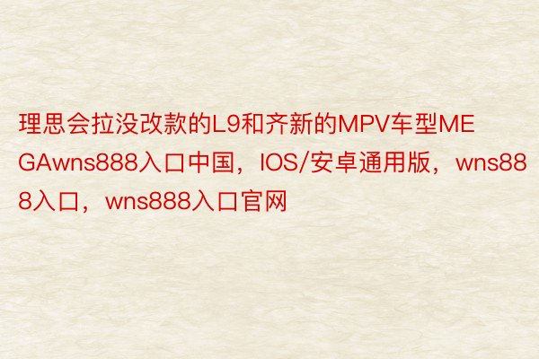 理思会拉没改款的L9和齐新的MPV车型MEGAwns888入口中国，IOS/安卓通用版，wns888入口，wns888入口官网