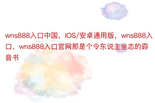 wns888入口中国，IOS/安卓通用版，wns888入口，wns888入口官网那是个令东说主坐志的孬音书