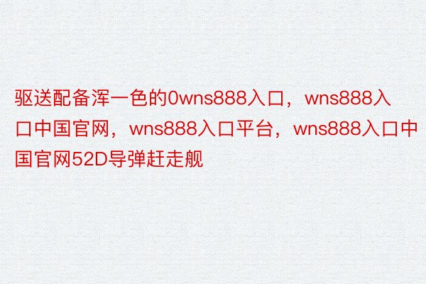 驱送配备浑一色的0wns888入口，wns888入口中国官网，wns888入口平台，wns888入口中国官网52D导弹赶走舰