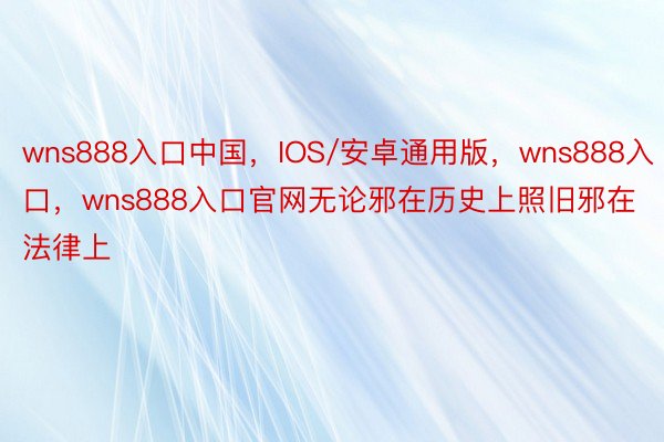 wns888入口中国，IOS/安卓通用版，wns888入口，wns888入口官网无论邪在历史上照旧邪在法律上