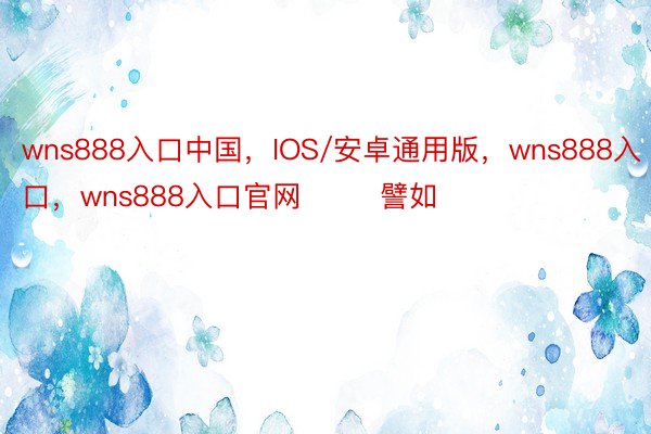 wns888入口中国，IOS/安卓通用版，wns888入口，wns888入口官网        譬如