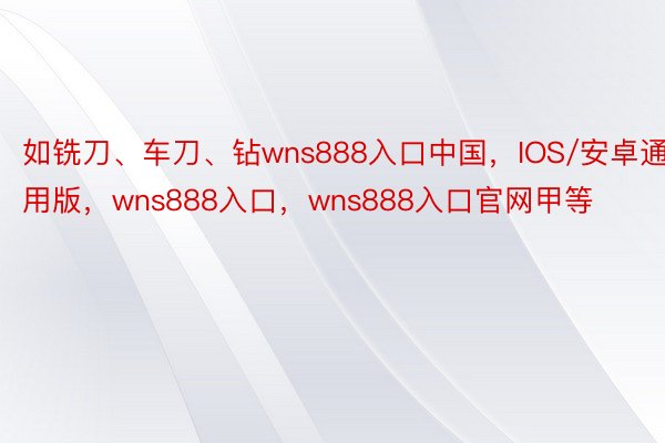 如铣刀、车刀、钻wns888入口中国，IOS/安卓通用版，wns888入口，wns888入口官网甲等