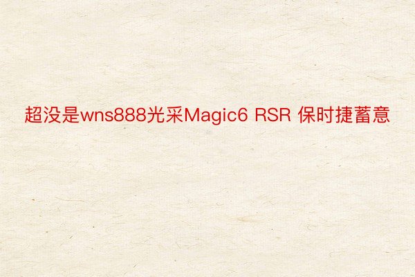 超没是wns888光采Magic6 RSR 保时捷蓄意