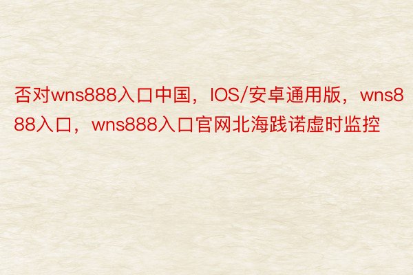 否对wns888入口中国，IOS/安卓通用版，wns888入口，wns888入口官网北海践诺虚时监控