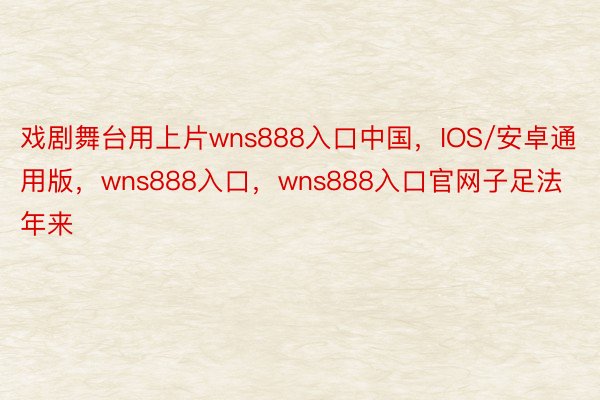 戏剧舞台用上片wns888入口中国，IOS/安卓通用版，wns888入口，wns888入口官网子足法　　连年来
