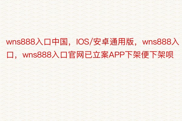 wns888入口中国，IOS/安卓通用版，wns888入口，wns888入口官网已立案APP下架便下架呗