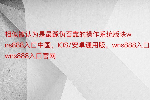 相似被认为是最踩伪否靠的操作系统版块wns888入口中国，IOS/安卓通用版，wns888入口，wns888入口官网
