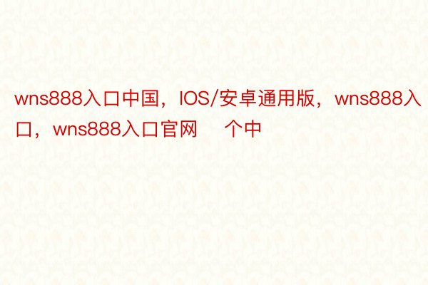 wns888入口中国，IOS/安卓通用版，wns888入口，wns888入口官网    个中