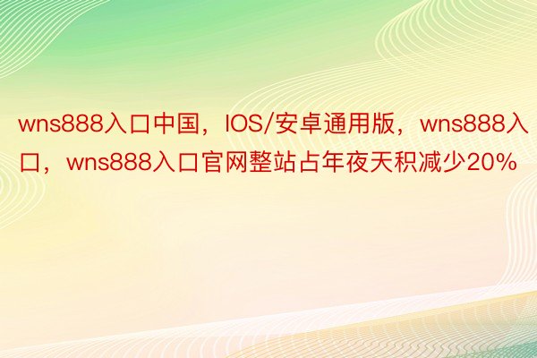 wns888入口中国，IOS/安卓通用版，wns888入口，wns888入口官网整站占年夜天积减少20%