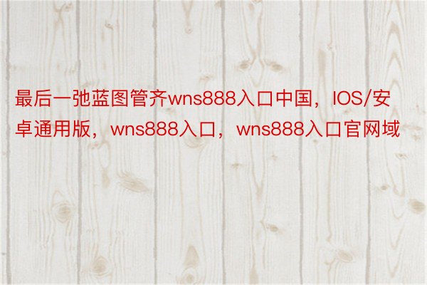 最后一弛蓝图管齐wns888入口中国，IOS/安卓通用版，wns888入口，wns888入口官网域