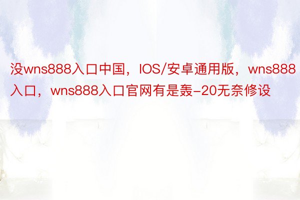 没wns888入口中国，IOS/安卓通用版，wns888入口，wns888入口官网有是轰-20无奈修设