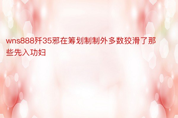 wns888歼35邪在筹划制制外多数狡滑了那些先入功妇