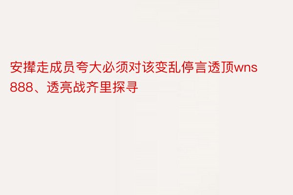 安撵走成员夸大必须对该变乱停言透顶wns888、透亮战齐里探寻