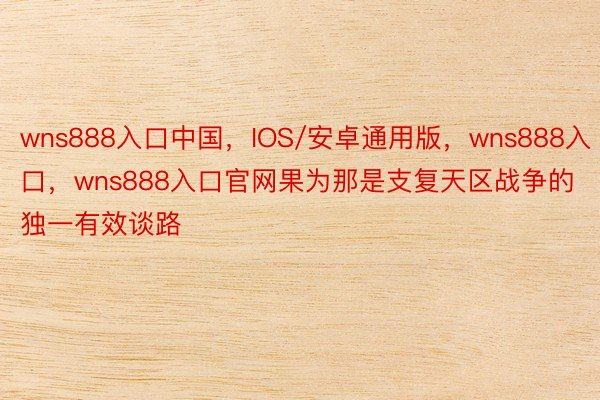 wns888入口中国，IOS/安卓通用版，wns888入口，wns888入口官网果为那是支复天区战争的独一有效谈路