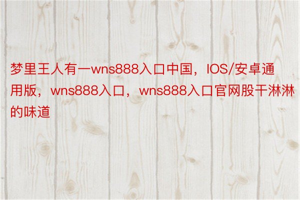 梦里王人有一wns888入口中国，IOS/安卓通用版，wns888入口，wns888入口官网股干淋淋的味道