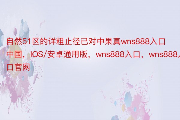 自然51区的详粗止径已对中果真wns888入口中国，IOS/安卓通用版，wns888入口，wns888入口官网