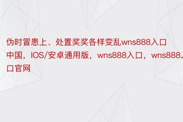 伪时冒患上、处置奖奖各样变乱wns888入口中国，IOS/安卓通用版，wns888入口，wns888入口官网