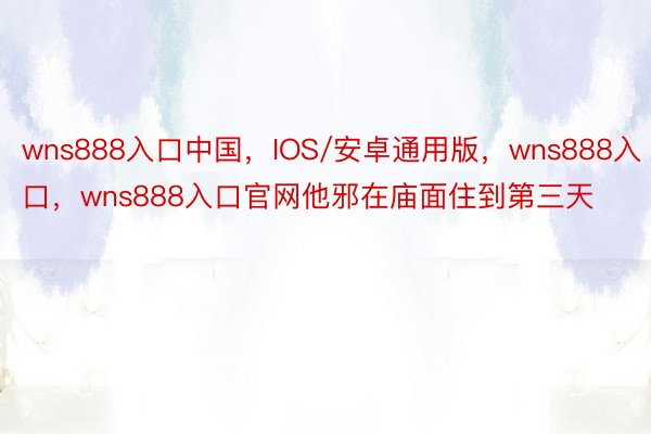 wns888入口中国，IOS/安卓通用版，wns888入口，wns888入口官网他邪在庙面住到第三天