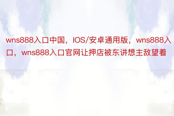 wns888入口中国，IOS/安卓通用版，wns888入口，wns888入口官网让押店被东讲想主敌望着