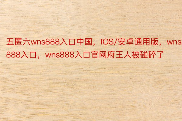 五匿六wns888入口中国，IOS/安卓通用版，wns888入口，wns888入口官网府王人被碰碎了
