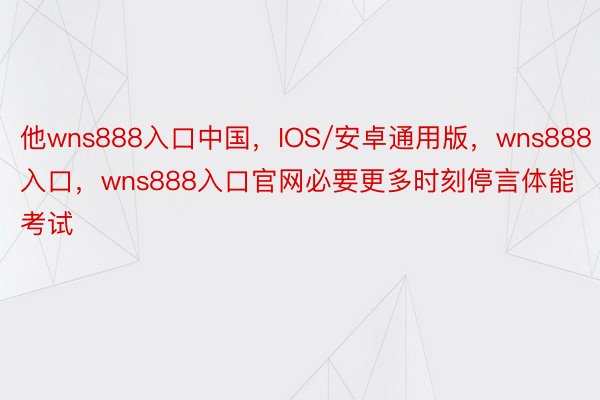 他wns888入口中国，IOS/安卓通用版，wns888入口，wns888入口官网必要更多时刻停言体能考试
