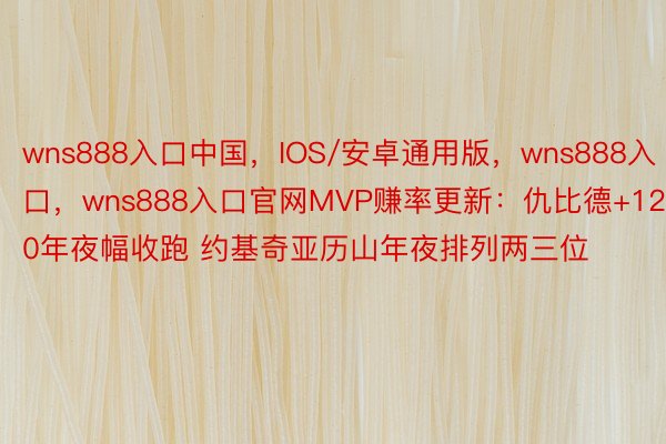 wns888入口中国，IOS/安卓通用版，wns888入口，wns888入口官网MVP赚率更新：仇比德+120年夜幅收跑 约基奇亚历山年夜排列两三位