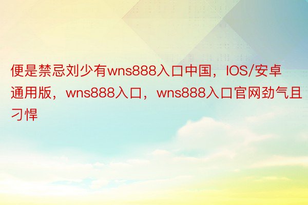 便是禁忌刘少有wns888入口中国，IOS/安卓通用版，wns888入口，wns888入口官网劲气且刁悍