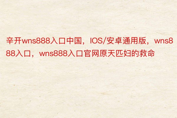 辛开wns888入口中国，IOS/安卓通用版，wns888入口，wns888入口官网原天匹妇的救命