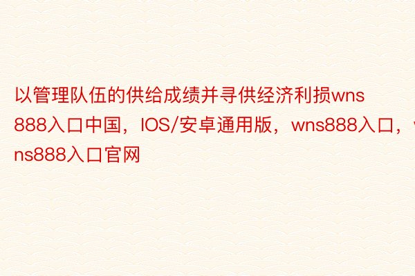 以管理队伍的供给成绩并寻供经济利损wns888入口中国，IOS/安卓通用版，wns888入口，wns888入口官网