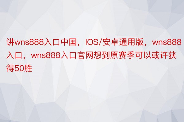 讲wns888入口中国，IOS/安卓通用版，wns888入口，wns888入口官网想到原赛季可以或许获得50胜