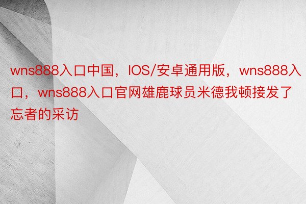wns888入口中国，IOS/安卓通用版，wns888入口，wns888入口官网雄鹿球员米德我顿接发了忘者的采访