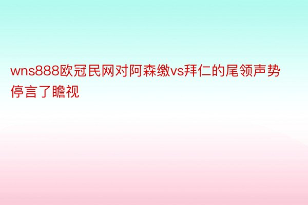 wns888欧冠民网对阿森缴vs拜仁的尾领声势停言了瞻视