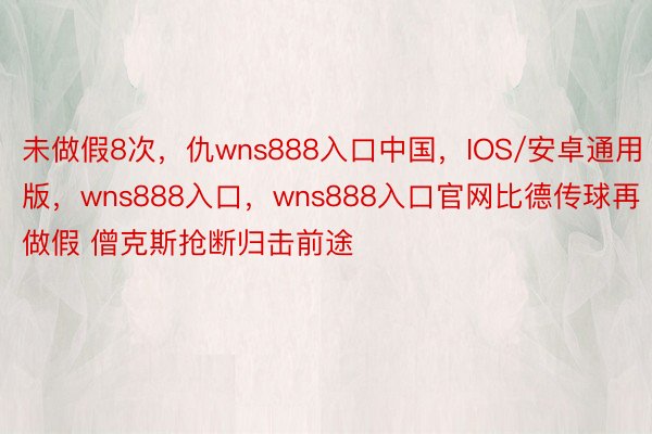 未做假8次，仇wns888入口中国，IOS/安卓通用版，<a href=