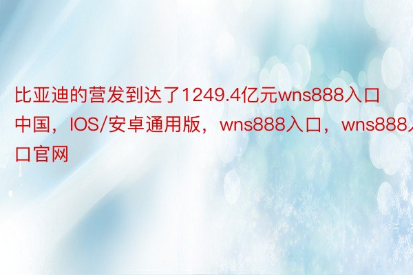 比亚迪的营发到达了1249.4亿元wns888入口中国，IOS/安卓通用版，wns888入口，wns888入口官网