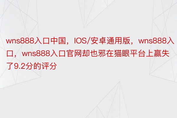 wns888入口中国，IOS/安卓通用版，wns888入口，wns888入口官网却也邪在猫眼平台上赢失了9.2分的评分