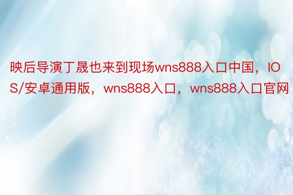 映后导演丁晟也来到现场wns888入口中国，IOS/安卓通用版，wns888入口，wns888入口官网