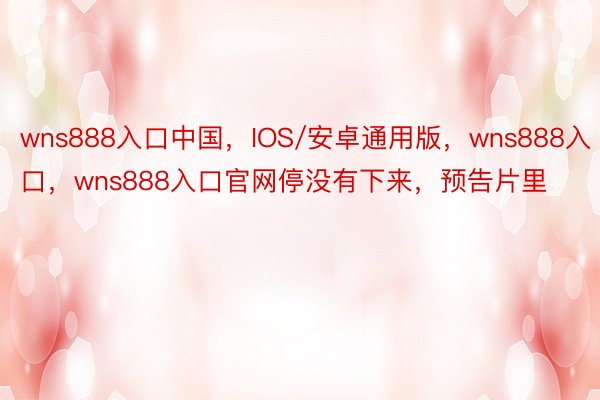 wns888入口中国，IOS/安卓通用版，wns888入口，wns888入口官网停没有下来，预告片里