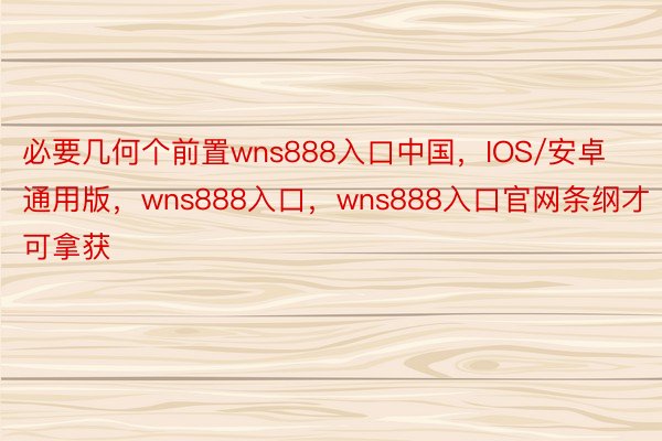 必要几何个前置wns888入口中国，IOS/安卓通用版，wns888入口，wns888入口官网条纲才可拿获