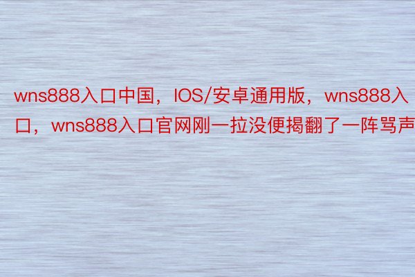 wns888入口中国，IOS/安卓通用版，wns888入口，wns888入口官网刚一拉没便揭翻了一阵骂声