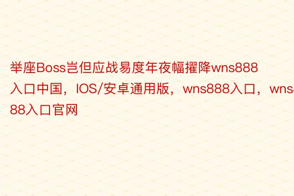 举座Boss岂但应战易度年夜幅擢降wns888入口中国，IOS/安卓通用版，wns888入口，wns888入口官网