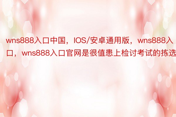 wns888入口中国，IOS/安卓通用版，wns888入口，wns888入口官网是很值患上检讨考试的拣选