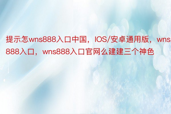 提示怎wns888入口中国，IOS/安卓通用版，wns888入口，wns888入口官网么建建三个神色