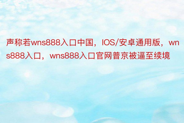 声称若wns888入口中国，IOS/安卓通用版，wns888入口，wns888入口官网普京被逼至续境