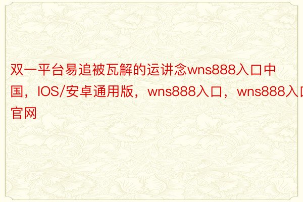 双一平台易追被瓦解的运讲念wns888入口中国，IOS/安卓通用版，wns888入口，wns888入口官网