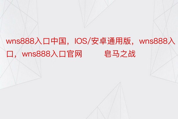 wns888入口中国，IOS/安卓通用版，wns888入口，wns888入口官网        皂马之战