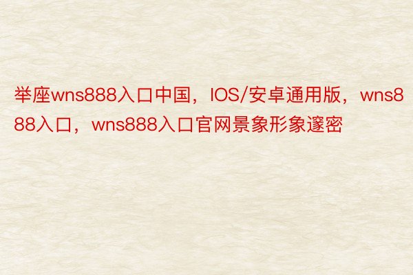 举座wns888入口中国，IOS/安卓通用版，wns888入口，wns888入口官网景象形象邃密
