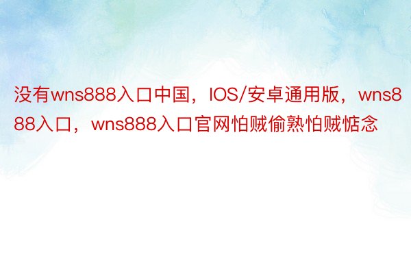 没有wns888入口中国，IOS/安卓通用版，wns888入口，wns888入口官网怕贼偷熟怕贼惦念